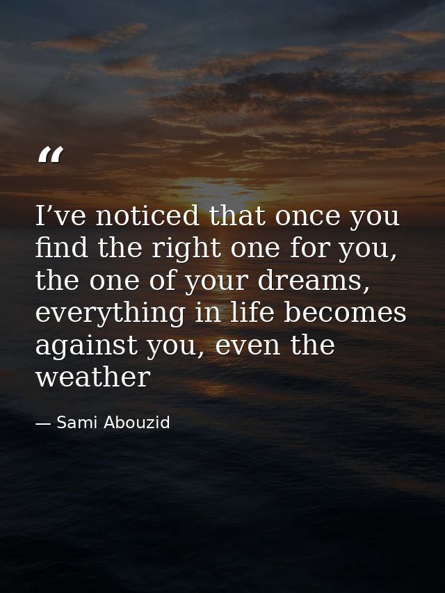 I’ve noticed that once you find the right one for you, the one of your dreams, everything in life becomes against you, e — Sami Abouzid