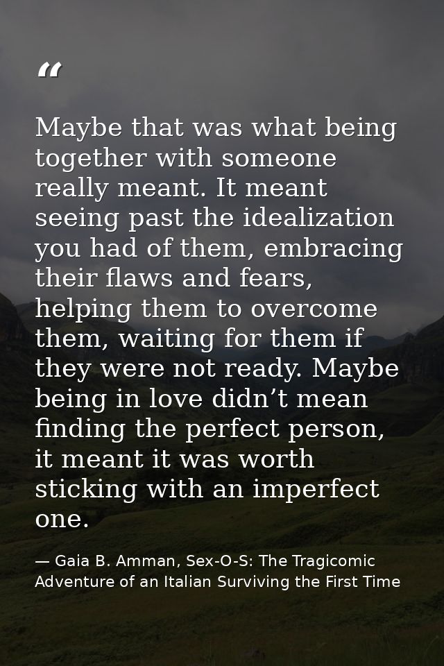 Maybe that was what being together with someone really meant. It meant seeing past the idealization you had of them, emb — Gaia B. Amman, Sex-O-S: The Tragicomic Adventure of an Italian Surviving the First Time