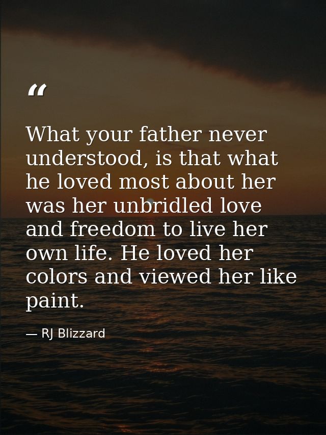 What your father never understood, is that what he loved most about her was her unbridled love and freedom to live her o — RJ Blizzard
