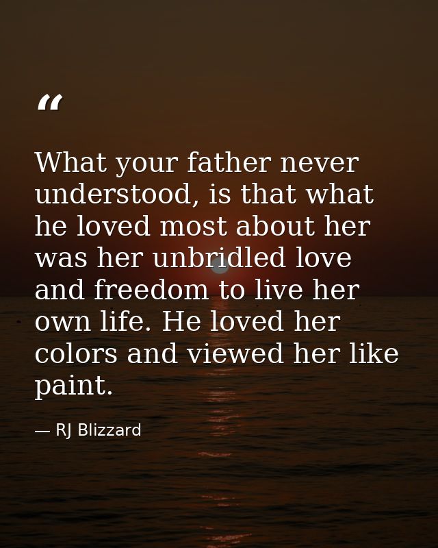What your father never understood, is that what he loved most about her was her unbridled love and freedom to live her o — RJ Blizzard