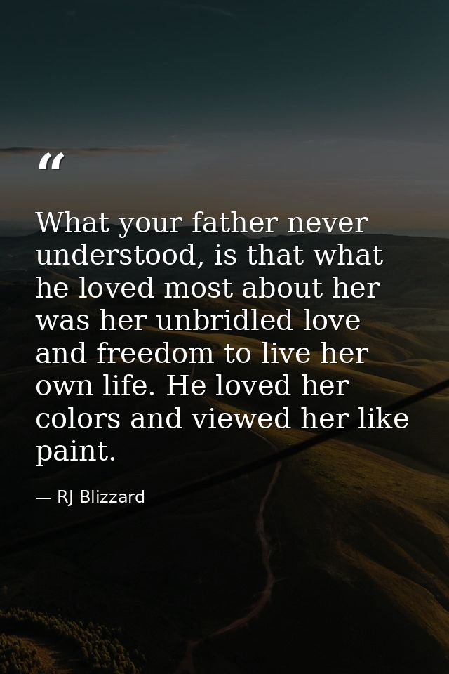 What your father never understood, is that what he loved most about her was her unbridled love and freedom to live her o — RJ Blizzard