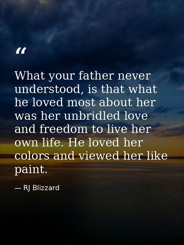 What your father never understood, is that what he loved most about her was her unbridled love and freedom to live her o — RJ Blizzard