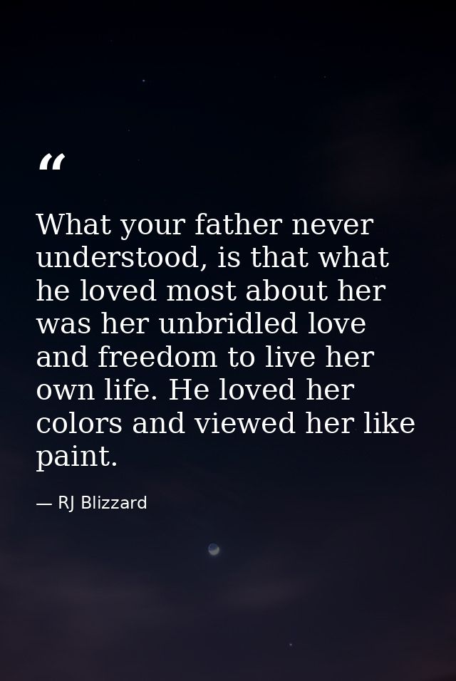 What your father never understood, is that what he loved most about her was her unbridled love and freedom to live her o — RJ Blizzard