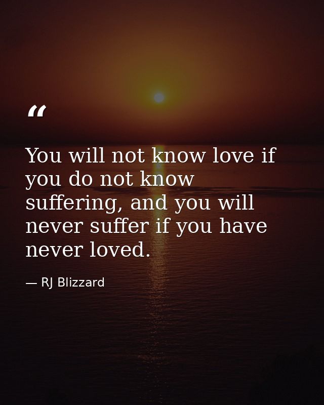 You will not know love if you do not know suffering, and you will never suffer if you have never loved. — RJ Blizzard