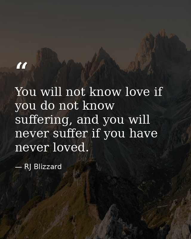 You will not know love if you do not know suffering, and you will never suffer if you have never loved. — RJ Blizzard