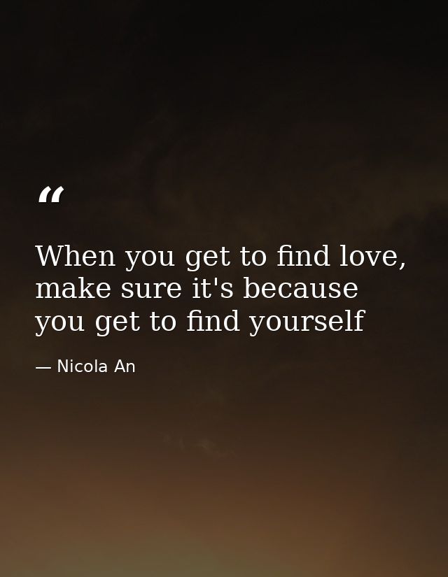 When you get to find love, make sure it's because you get to find yourself — Nicola An