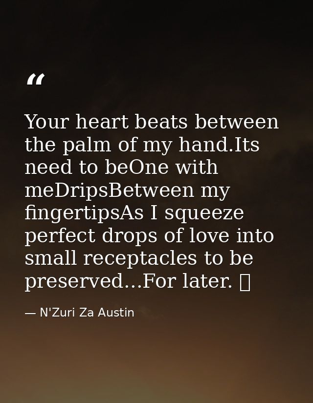 Your heart beats between the palm of my hand.Its need to beOne with meDripsBetween my fingertipsAs I squeeze perfect dro — N'Zuri Za Austin