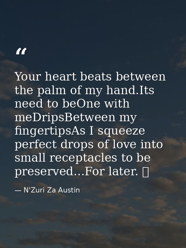 Your heart beats between the palm of my hand.Its need to beOne with meDripsBetween my fingertipsAs I squeeze perfect dro — N'Zuri Za Austin