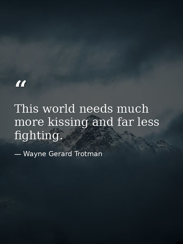 This world needs much more kissing and far less fighting. — Wayne Gerard Trotman