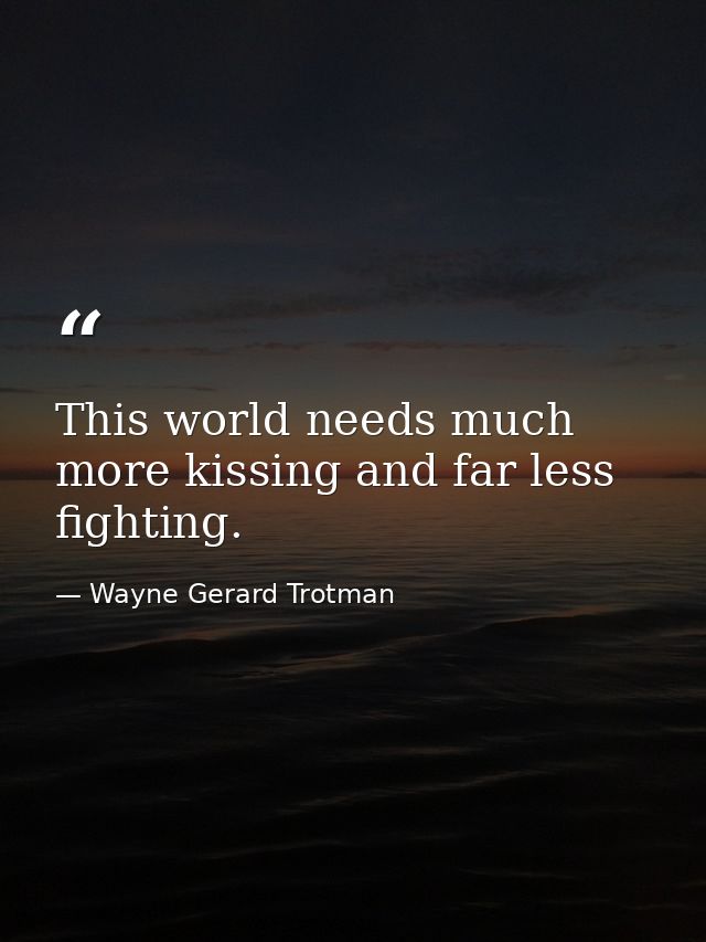 This world needs much more kissing and far less fighting. — Wayne Gerard Trotman