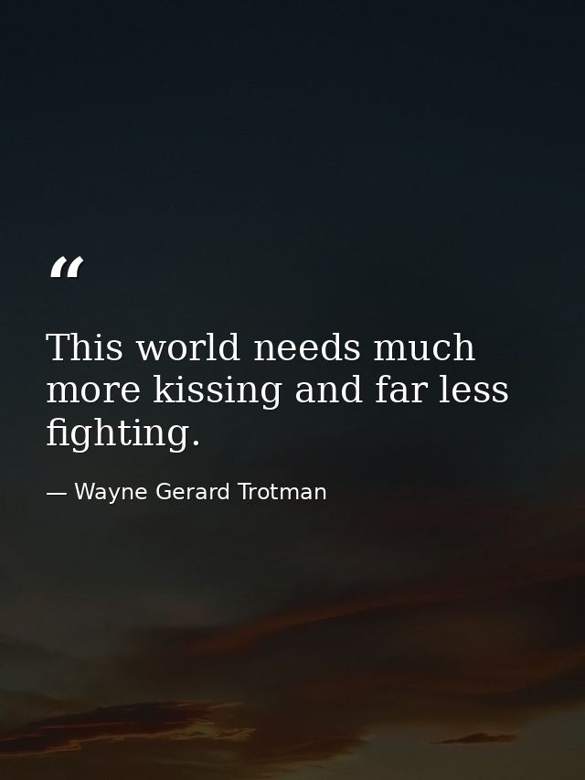 This world needs much more kissing and far less fighting. — Wayne Gerard Trotman