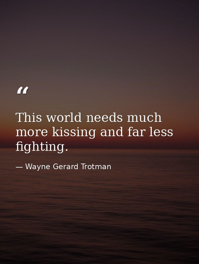 This world needs much more kissing and far less fighting. — Wayne Gerard Trotman