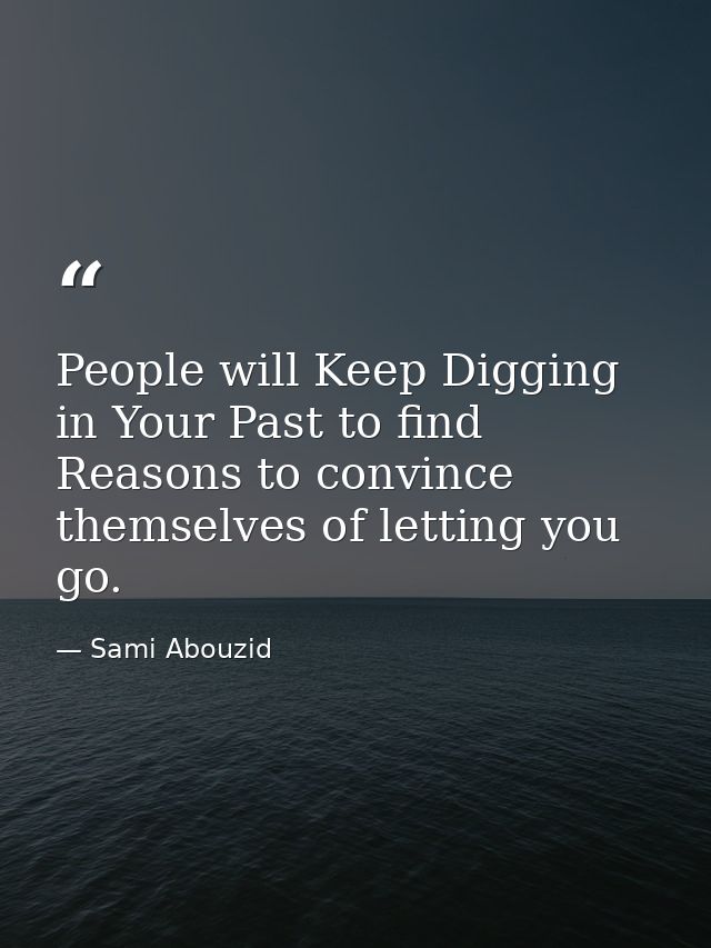 People will Keep Digging in Your Past to find Reasons to convince themselves of letting you go. — Sami Abouzid