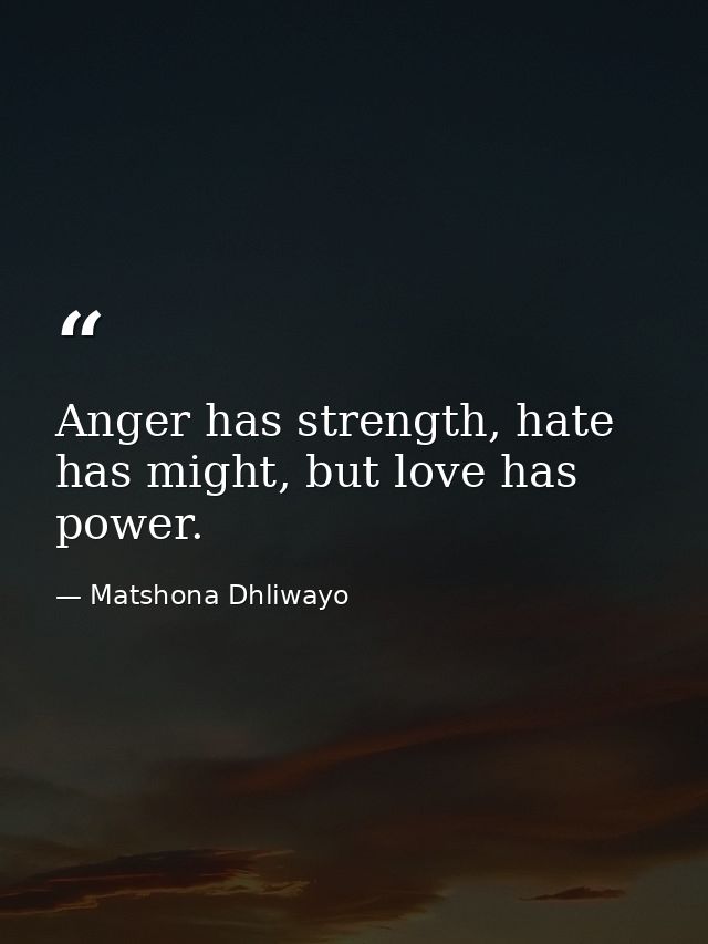 Anger has strength, hate has might, but love has power. — Matshona Dhliwayo
