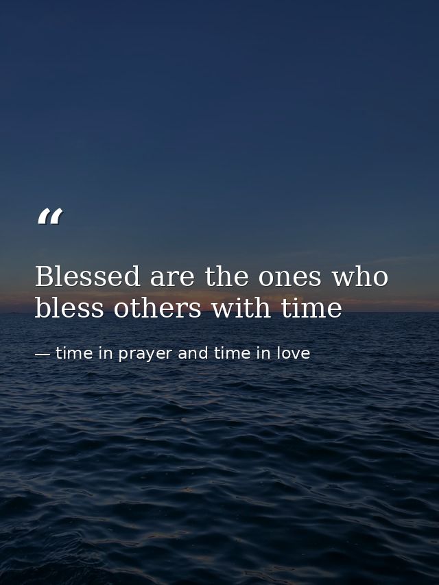 Blessed are the ones who bless others with time — time in prayer and time in love