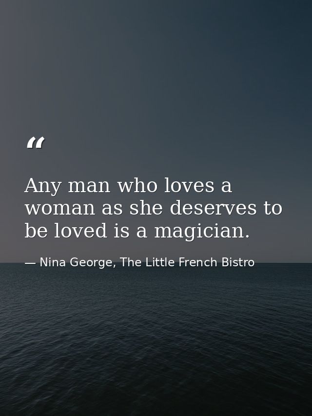Any man who loves a woman as she deserves to be loved is a magician. — Nina George, The Little French Bistro