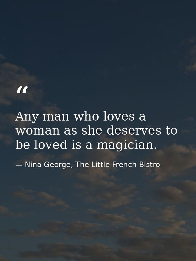 Any man who loves a woman as she deserves to be loved is a magician. — Nina George, The Little French Bistro