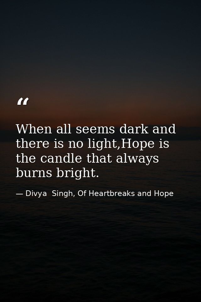 When all seems dark and there is no light,Hope is the candle that always burns bright. — Divya  Singh, Of Heartbreaks and Hope