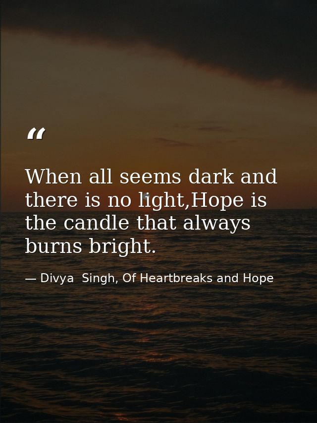 When all seems dark and there is no light,Hope is the candle that always burns bright. — Divya  Singh, Of Heartbreaks and Hope