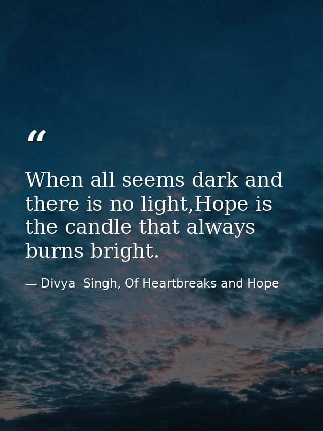 When all seems dark and there is no light,Hope is the candle that always burns bright. — Divya  Singh, Of Heartbreaks and Hope