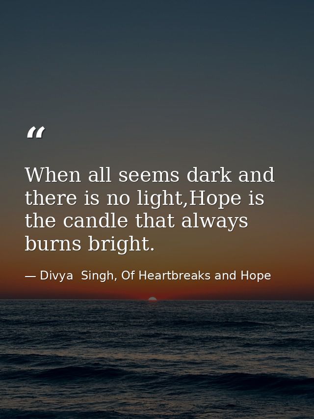 When all seems dark and there is no light,Hope is the candle that always burns bright. — Divya  Singh, Of Heartbreaks and Hope