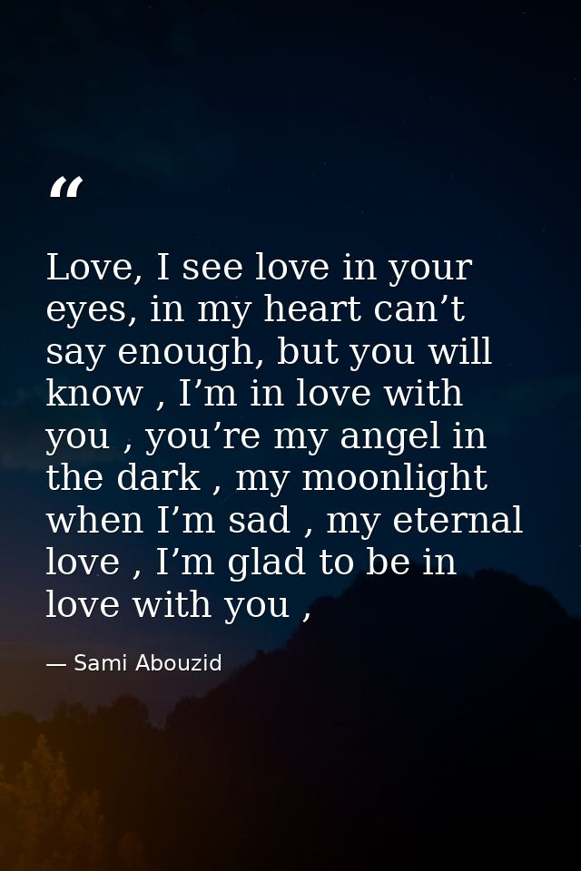 Love, I see love in your eyes, in my heart can’t say enough, but you will know , I’m in love with you , you’re my angel  — Sami Abouzid