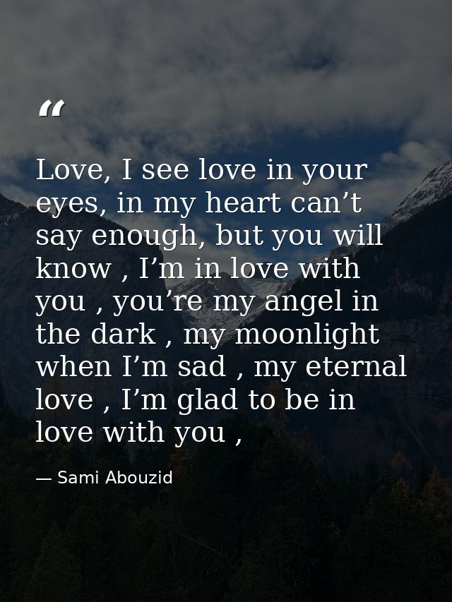 Love, I see love in your eyes, in my heart can’t say enough, but you will know , I’m in love with you , you’re my angel  — Sami Abouzid