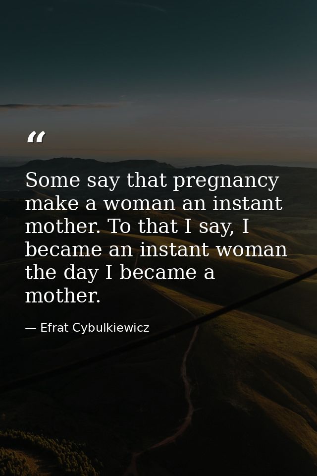 Some say that pregnancy make a woman an instant mother. To that I say, I became an instant woman the day I became a moth — Efrat Cybulkiewicz