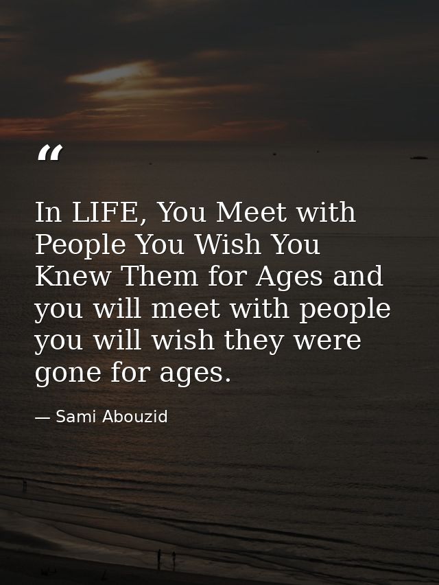 In LIFE, You Meet with People You Wish You Knew Them for Ages and you will meet with people you will wish they were gone — Sami Abouzid
