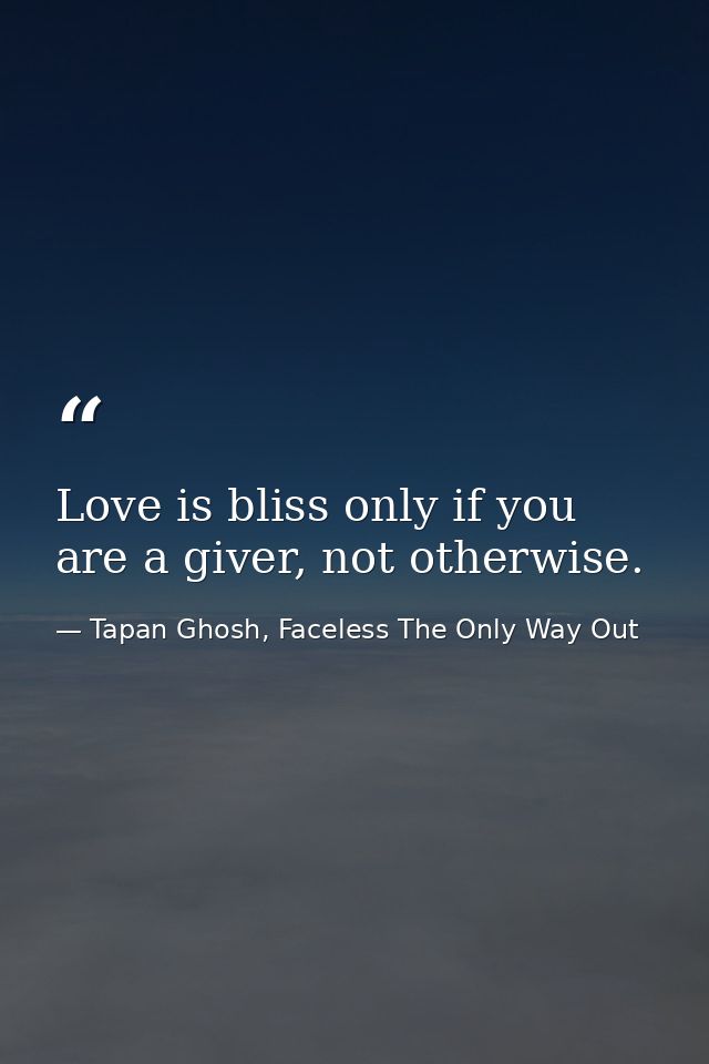 Love is bliss only if you are a giver, not otherwise. — Tapan Ghosh, Faceless The Only Way Out