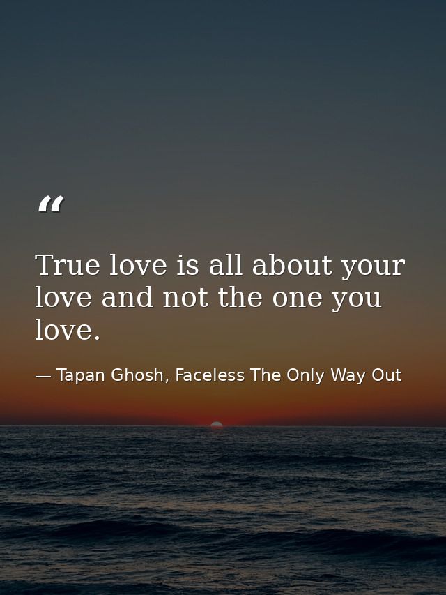 True love is all about your love and not the one you love. — Tapan Ghosh, Faceless The Only Way Out