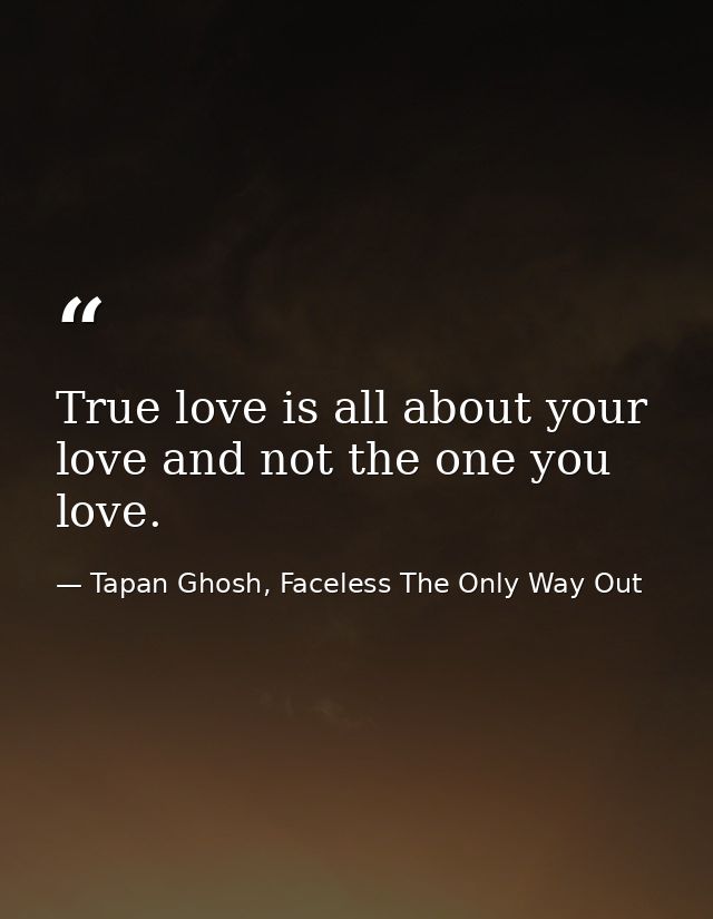 True love is all about your love and not the one you love. — Tapan Ghosh, Faceless The Only Way Out