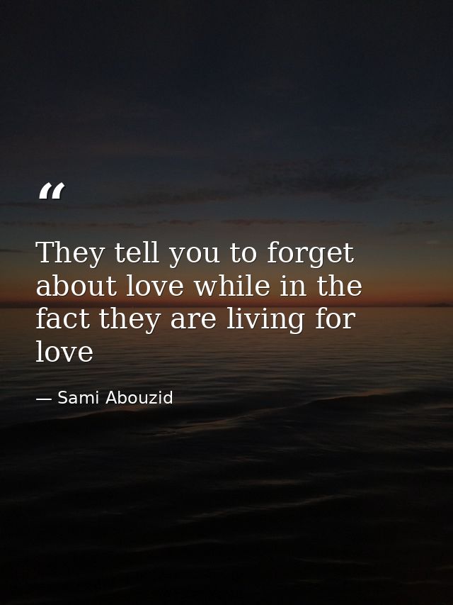 They tell you to forget about love while in the fact they are living for love — Sami Abouzid