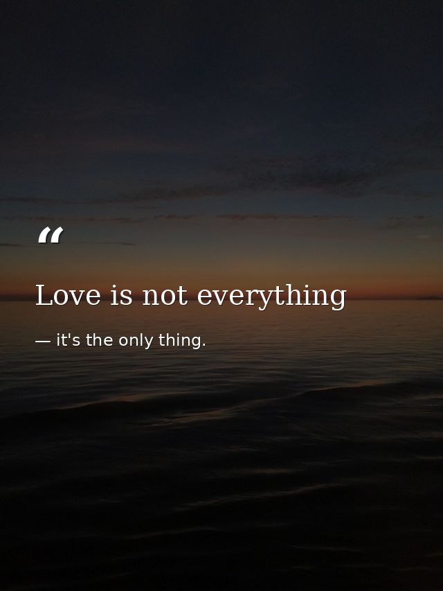 Love is not everything — it's the only thing.