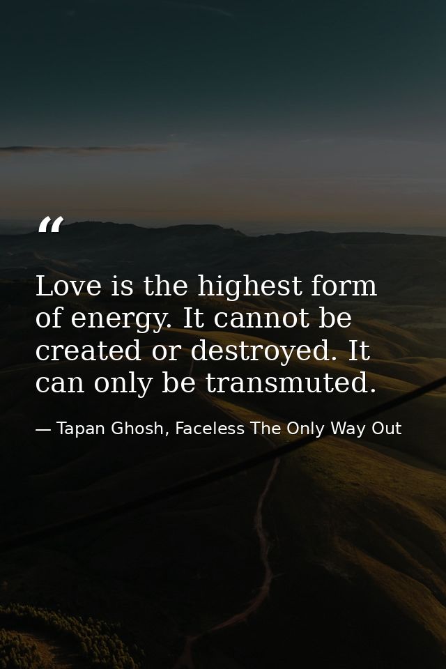 Love is the highest form of energy. It cannot be created or destroyed. It can only be transmuted. — Tapan Ghosh, Faceless The Only Way Out