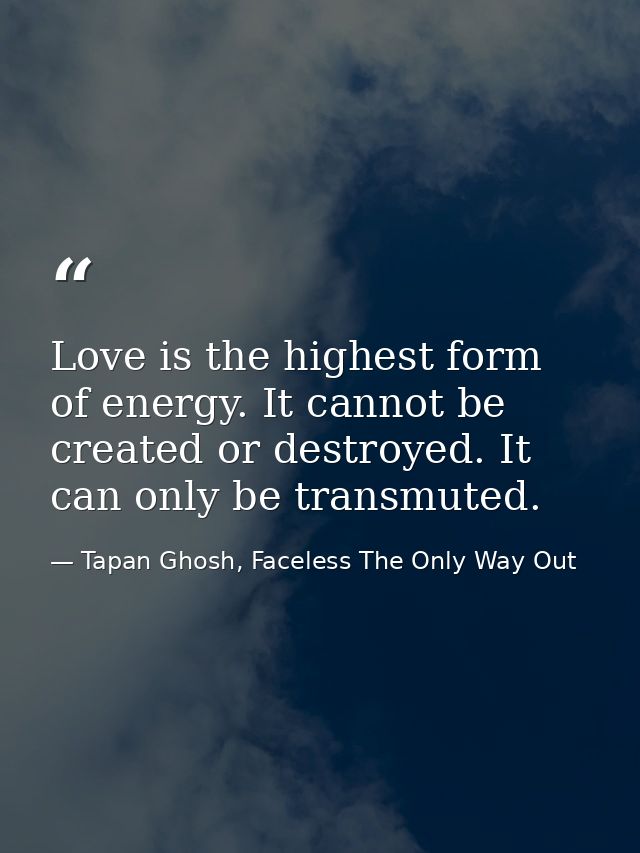 Love is the highest form of energy. It cannot be created or destroyed. It can only be transmuted. — Tapan Ghosh, Faceless The Only Way Out