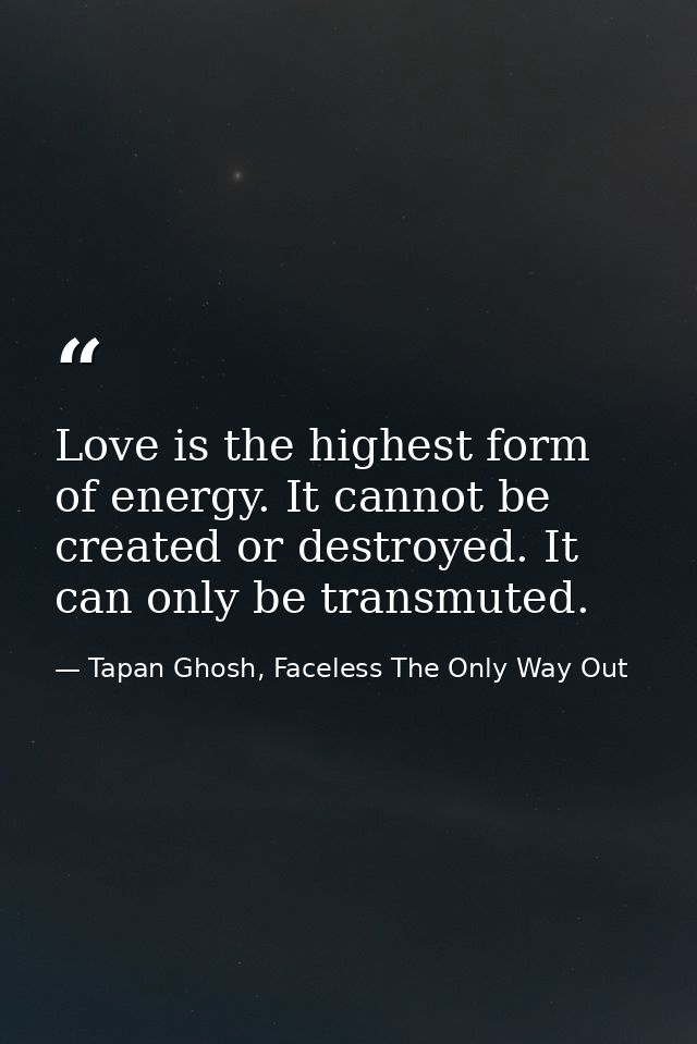 Love is the highest form of energy. It cannot be created or destroyed. It can only be transmuted. — Tapan Ghosh, Faceless The Only Way Out