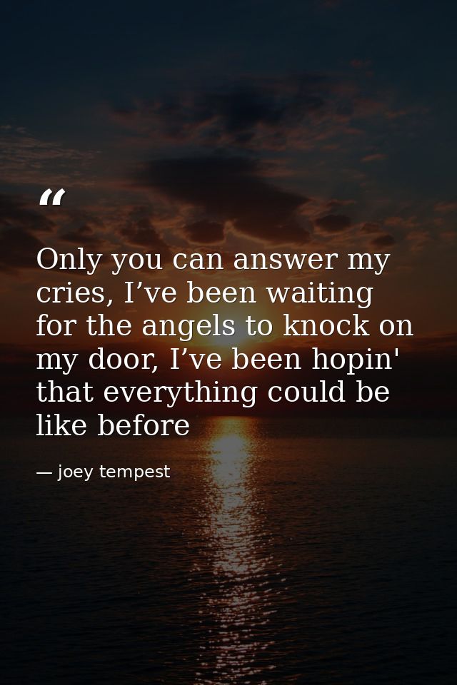 Only you can answer my cries, I’ve been waiting for the angels to knock on my door, I’ve been hopin' that everything cou — joey tempest