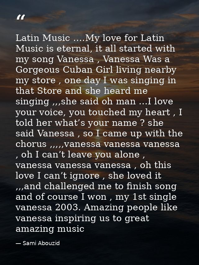 Latin Music ….My love for Latin Music is eternal, it all started with my song Vanessa , Vanessa Was a Gorgeous Cuban Gir — Sami Abouzid