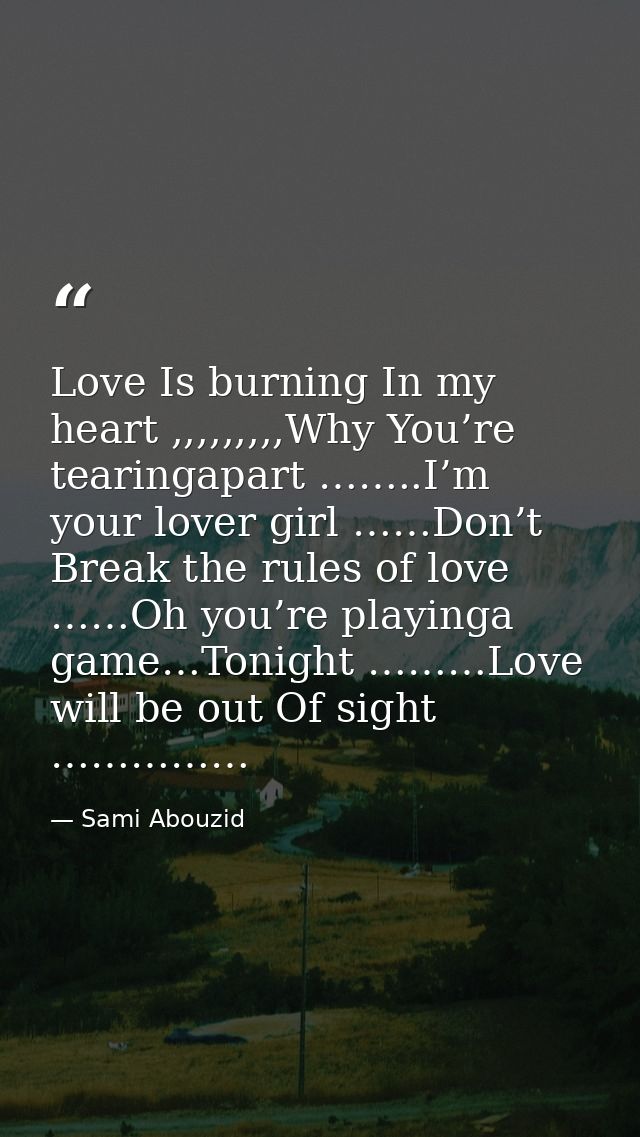 Love Is burning In my heart ,,,,,,,,,Why You’re tearingapart ……..I’m your lover girl ……Don’t Break the rules of love ……O — Sami Abouzid