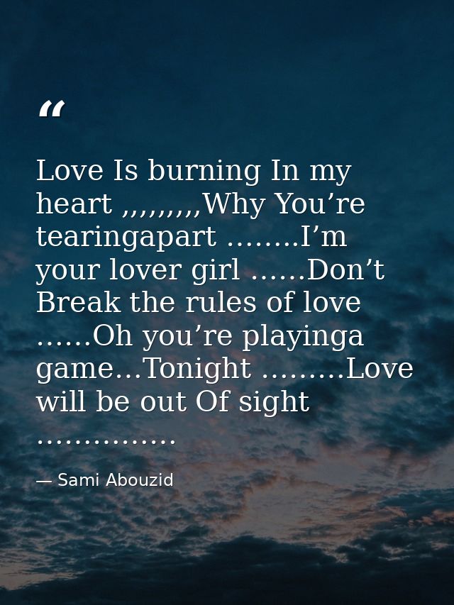 Love Is burning In my heart ,,,,,,,,,Why You’re tearingapart ……..I’m your lover girl ……Don’t Break the rules of love ……O — Sami Abouzid