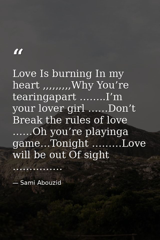 Love Is burning In my heart ,,,,,,,,,Why You’re tearingapart ……..I’m your lover girl ……Don’t Break the rules of love ……O — Sami Abouzid