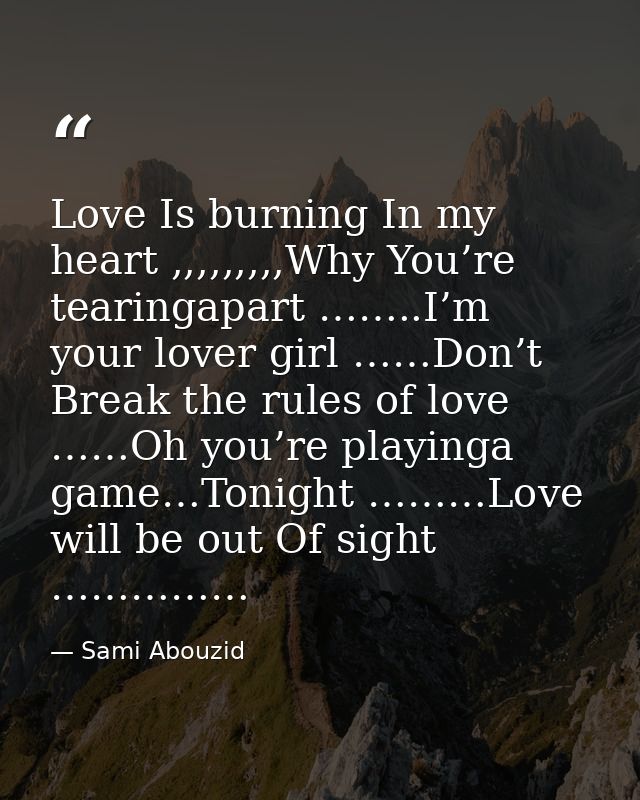 Love Is burning In my heart ,,,,,,,,,Why You’re tearingapart ……..I’m your lover girl ……Don’t Break the rules of love ……O — Sami Abouzid
