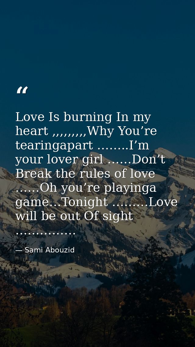 Love Is burning In my heart ,,,,,,,,,Why You’re tearingapart ……..I’m your lover girl ……Don’t Break the rules of love ……O — Sami Abouzid