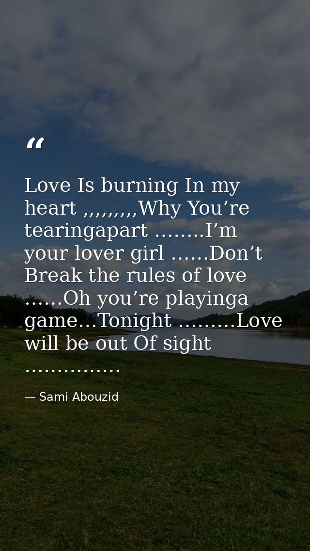 Love Is burning In my heart ,,,,,,,,,Why You’re tearingapart ……..I’m your lover girl ……Don’t Break the rules of love ……O — Sami Abouzid