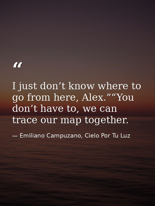 I just don’t know where to go from here, Alex.”“You don’t have to, we can trace our map together. — Emiliano Campuzano, Cielo Por Tu Luz