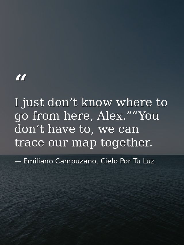 I just don’t know where to go from here, Alex.”“You don’t have to, we can trace our map together. — Emiliano Campuzano, Cielo Por Tu Luz