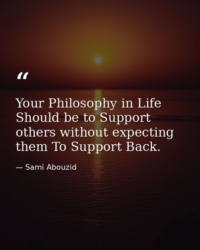 Your Philosophy in Life Should be to Support others without expecting them To Support Back. — Sami Abouzid