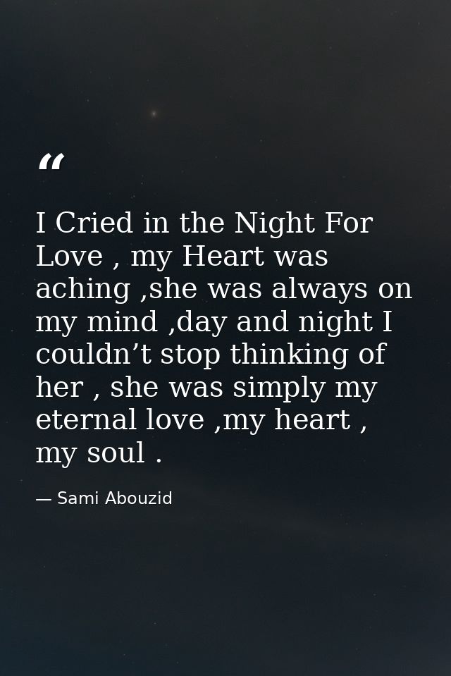 I Cried in the Night For Love , my Heart was aching ,she was always on my mind ,day and night I couldn’t stop thinking o — Sami Abouzid