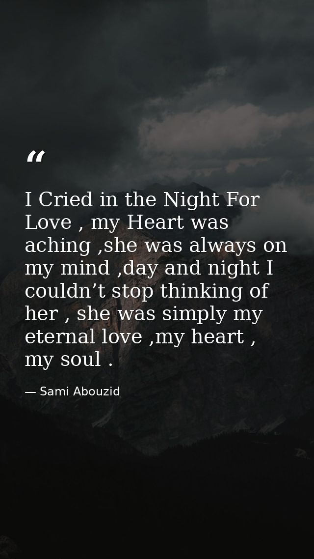 I Cried in the Night For Love , my Heart was aching ,she was always on my mind ,day and night I couldn’t stop thinking o — Sami Abouzid